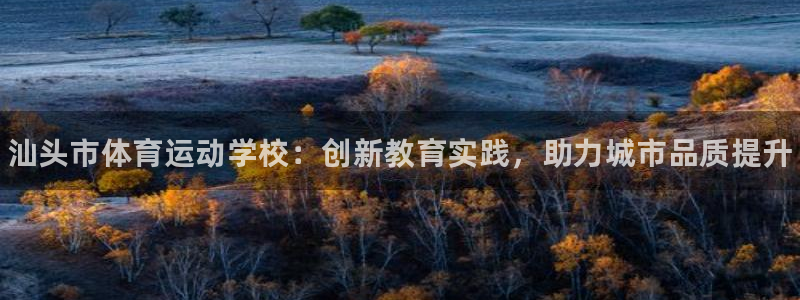 MK体育官网下载招商电话:汕头市体育运动学校:创新教育实践,