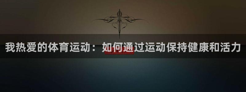 德国MK体育官方正版app集团:我热爱的体育运动:如何通过运
